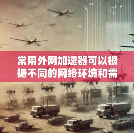 常用外网加速器可以根据不同的网络环境和需求进行推荐。以下是一些常见的外网加速器推荐,分为国内、国际、移动、高速等多种类型 常用外网加速器可以根据不同的网络环境和需求进行推荐。以下是一些常见的外网加速器推荐,分为国内、国际、移动、高速等多种类型
