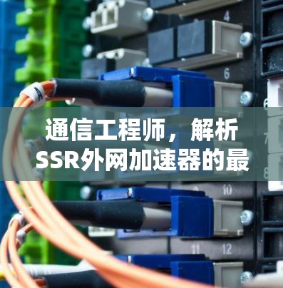 通信工程师,解析SSR外网加速器的最佳实践 通信工程师,解析SSR外网加速器的最佳实践