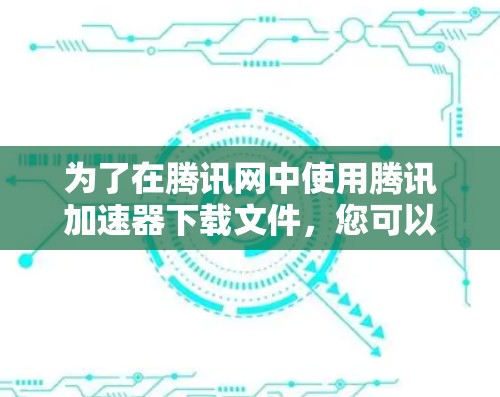 为了在腾讯网中使用腾讯加速器下载文件,您可以按照以下步骤进行操作 为了在腾讯网中使用腾讯加速器下载文件,您可以按照以下步骤进行操作