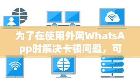为了在使用外网WhatsApp时解决卡顿问题,可以按照以下步骤操作 为了在使用外网WhatsApp时解决卡顿问题,可以按照以下步骤操作
