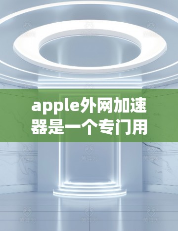 apple外网加速器是一个专门用于加速从苹果内网下载到外部服务器的工具,适用于经常使用apple的用户。以下是详细的了解 apple外网加速器是一个专门用于加速从苹果内网下载到外部服务器的工具,适用于经常使用apple的用户。以下是详细的了解