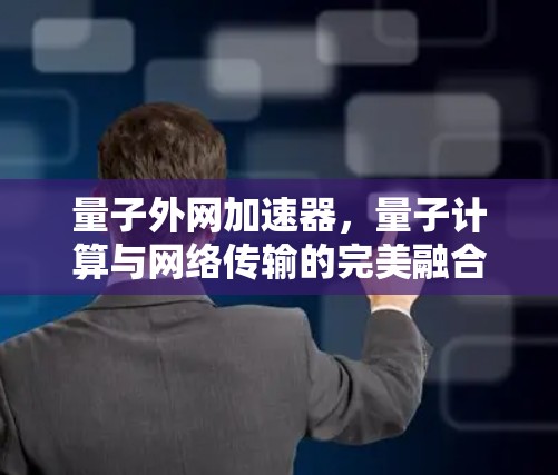 量子外网加速器，量子计算与网络传输的完美融合