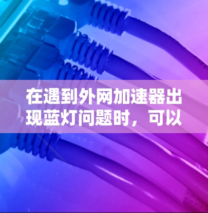 在遇到外网加速器出现蓝灯问题时,可以通过以下步骤逐一排查和解决 在遇到外网加速器出现蓝灯问题时,可以通过以下步骤逐一排查和解决