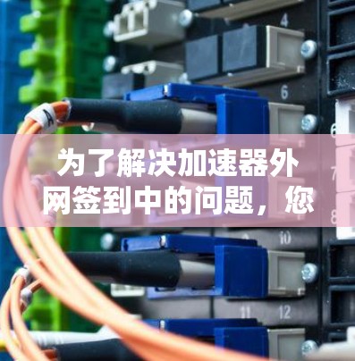 为了解决加速器外网签到中的问题,您可以按照以下步骤进行操作 为了解决加速器外网签到中的问题,您可以按照以下步骤进行操作