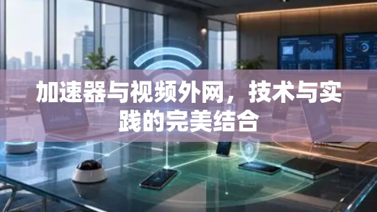 加速器与视频外网,技术与实践的完美结合 加速器与视频外网,技术与实践的完美结合