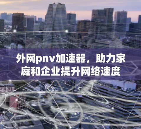 外网pnv加速器,助力家庭和企业提升网络速度 外网pnv加速器,助力家庭和企业提升网络速度