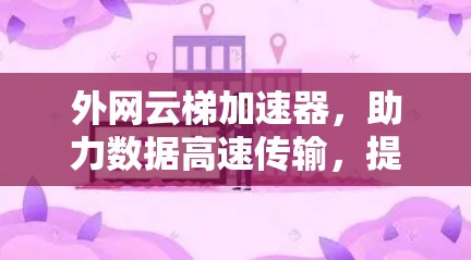 外网云梯加速器,助力数据高速传输,提升企业竞争力 外网云梯加速器,助力数据高速传输,提升企业竞争力