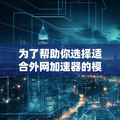 为了帮助你选择适合外网加速器的模式,以下是详细的步骤指南 为了帮助你选择适合外网加速器的模式,以下是详细的步骤指南