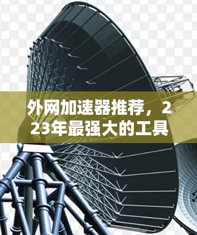 外网加速器推荐,223年最强大的工具,帮助你轻松解决网络延迟问题 外网加速器推荐,223年最强大的工具,帮助你轻松解决网络延迟问题