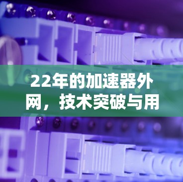 22年的加速器外网，技术突破与用户体验的双重提升