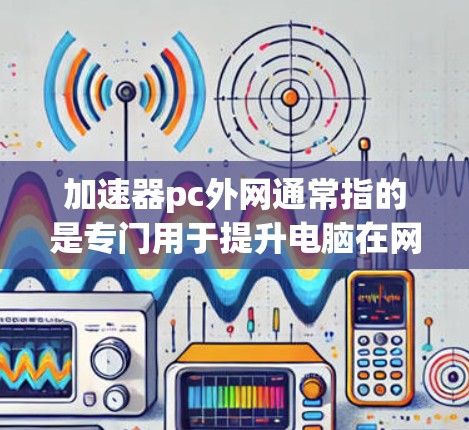 加速器pc外网通常指的是专门用于提升电脑在网路上的网络速度的工具。如果您有网络速度变慢的问题,可以通过加速器来加速网络连接。以下是一些常见的加速器类型及其使用方法 加速器pc外网通常指的是专门用于提升电脑在网路上的网络速度的工具。如果您有网络速度变慢的问题,可以通过加速器来加速网络连接。以下是一些常见的加速器类型及其使用方法