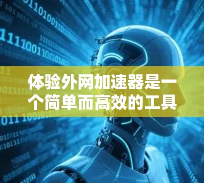 体验外网加速器是一个简单而高效的工具,帮助用户优化外网连接,提升用户体验。以下是一个详细的步骤指南 体验外网加速器是一个简单而高效的工具,帮助用户优化外网连接,提升用户体验。以下是一个详细的步骤指南