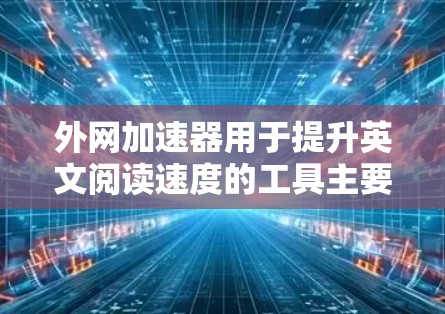 外网加速器用于提升英文阅读速度的工具主要包括以下几个方面 外网加速器用于提升英文阅读速度的工具主要包括以下几个方面