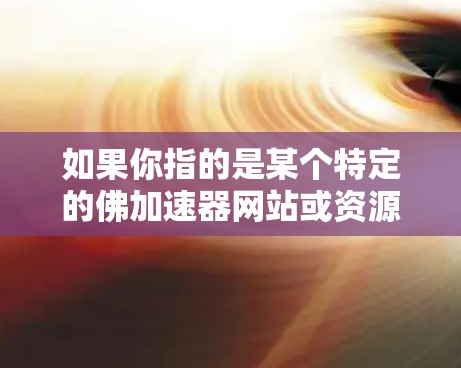 如果你指的是某个特定的佛加速器网站或资源,建议你提供更多上下文信息,以便更好地理解和回答你的问题 如果你指的是某个特定的佛加速器网站或资源,建议你提供更多上下文信息,以便更好地理解和回答你的问题