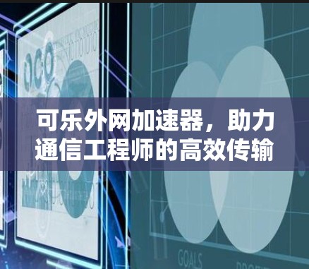 可乐外网加速器,助力通信工程师的高效传输 可乐外网加速器,助力通信工程师的高效传输