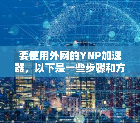 要使用外网的YNP加速器，以下是一些步骤和方法