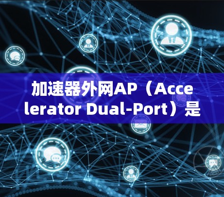 加速器外网AP（Accelerator Dual-Port）是一种用于连接电脑到网络设备的高速连接方式，通常用于提升网络性能。以下是一些关于加速器外网AP的实用信息和步骤
