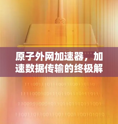 原子外网加速器,加速数据传输的终极解决方案 原子外网加速器,加速数据传输的终极解决方案