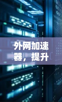 外网加速器,提升网络速度,助力高效通信 外网加速器,提升网络速度,助力高效通信