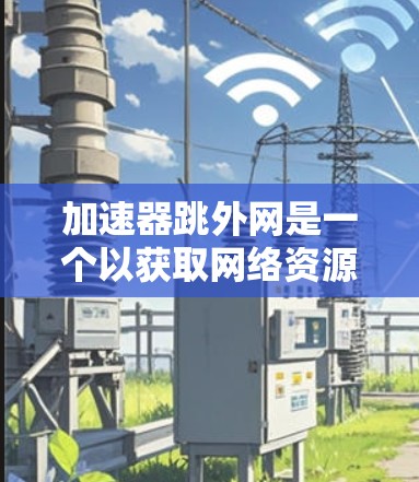 加速器跳外网是一个以获取网络资源为目标的网站，可能提供多种功能，如网络加速、下载、视频分享、文件上传等。以下是对其的详细分析