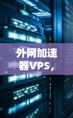 外网加速器VPS,构建高效的数据传输网络 外网加速器VPS,构建高效的数据传输网络