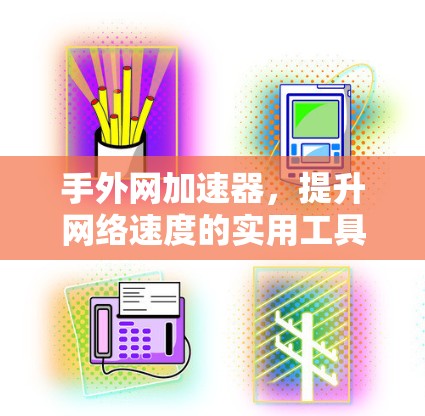 手外网加速器,提升网络速度的实用工具 手外网加速器,提升网络速度的实用工具