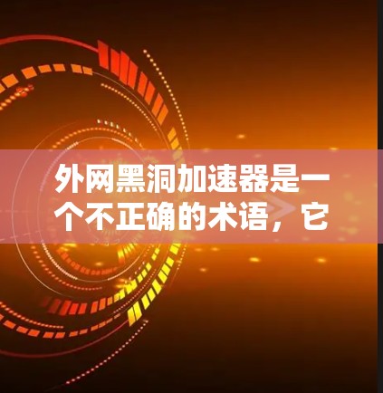 外网黑洞加速器是一个不正确的术语，它可能来源于网络中的一些误解或错误。为了帮助您更好地理解，建议您使用正确的网络连接工具来连接外部网络。例如，您可以通过以下方式连接外部网络