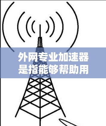 外网专业加速器是指能够帮助用户高效获取各类在线资源和信息的工具。以下是一些推荐的外网专业加速器,并结合他们的特点和使用注意事项,帮助你选择最适合自己的工具 外网专业加速器是指能够帮助用户高效获取各类在线资源和信息的工具。以下是一些推荐的外网专业加速器,并结合他们的特点和使用注意事项,帮助你选择最适合自己的工具