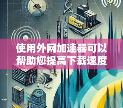 使用外网加速器可以帮助您提高下载速度,以下是详细的使用步骤和注意事项 使用外网加速器可以帮助您提高下载速度,以下是详细的使用步骤和注意事项