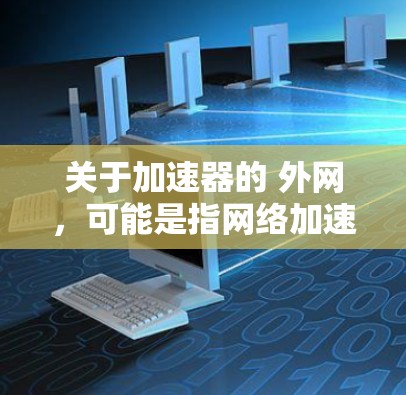 关于加速器的 外网,可能是指网络加速器或外网加速器的使用方法。网络加速器是一种帮助用户提升网络连接速度的工具,通常适用于移动应用、网站或网络连接速度较慢的情况 关于加速器的 外网,可能是指网络加速器或外网加速器的使用方法。网络加速器是一种帮助用户提升网络连接速度的工具,通常适用于移动应用、网站或网络连接速度较慢的情况