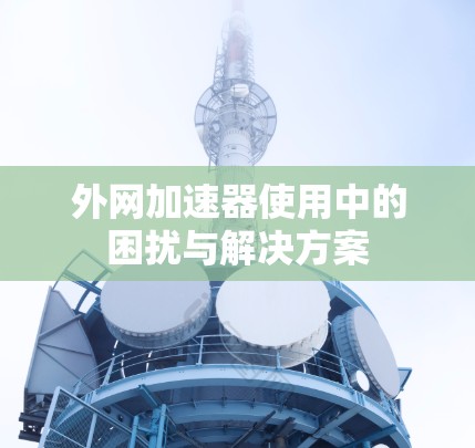 外网加速器使用中的困扰与解决方案 外网加速器使用中的困扰与解决方案