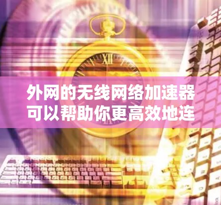 外网的无线网络加速器可以帮助你更高效地连接到你的外网互联网,尤其是在需要快速连接到高速无线网络的情况下。以下是一些推荐的外网 WiFi 加速器 外网的无线网络加速器可以帮助你更高效地连接到你的外网互联网,尤其是在需要快速连接到高速无线网络的情况下。以下是一些推荐的外网 WiFi 加速器