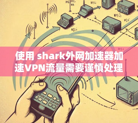 使用 shark外网加速器加速VPN流量需要谨慎处理,确保安全和合法。以下是一些逐步指南和注意事项,帮助您有效使用 shark外网 使用 shark外网加速器加速VPN流量需要谨慎处理,确保安全和合法。以下是一些逐步指南和注意事项,帮助您有效使用 shark外网