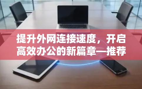 提升外网连接速度,开启高效办公的新篇章—推荐一款便宜但高效的外网加速器 提升外网连接速度,开启高效办公的新篇章—推荐一款便宜但高效的外网加速器