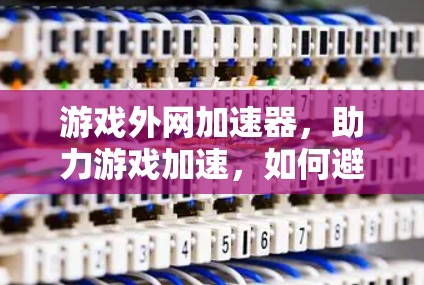 游戏外网加速器，助力游戏加速，如何避免被误用？