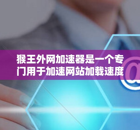 猴王外网加速器是一个专门用于加速网站加载速度的工具。它可以帮助用户更快地访问互联网资源，提升网页加载速度。虽然用户可能在寻找加速器，但需要注意以下几点