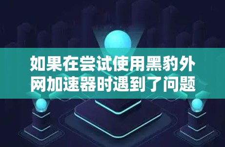 如果在尝试使用黑豹外网加速器时遇到了问题,以下是一个有条理的步骤指南,帮助你找到解决方案 如果在尝试使用黑豹外网加速器时遇到了问题,以下是一个有条理的步骤指南,帮助你找到解决方案