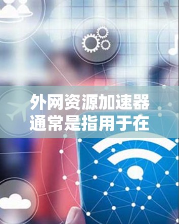 外网资源加速器通常是指用于在互联网上加速下载资源的工具。这些工具可以帮助用户更快地获得所需的内容,尤其是在需要下载大量资源时。以下是一些常见的资源加速器工具及其功能 外网资源加速器通常是指用于在互联网上加速下载资源的工具。这些工具可以帮助用户更快地获得所需的内容,尤其是在需要下载大量资源时。以下是一些常见的资源加速器工具及其功能