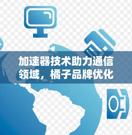 加速器技术助力通信领域,橘子品牌优化方案 加速器技术助力通信领域,橘子品牌优化方案