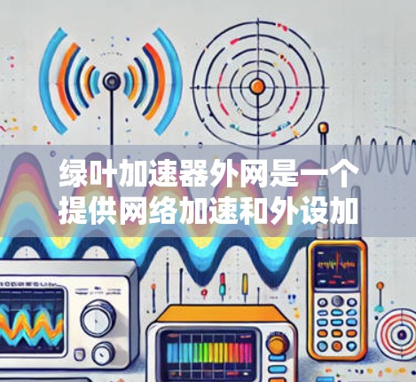 绿叶加速器外网是一个提供网络加速和外设加速的软件,旨在提升游戏性能和网络连接效率。以下是对该项目的详细分析 绿叶加速器外网是一个提供网络加速和外设加速的软件,旨在提升游戏性能和网络连接效率。以下是对该项目的详细分析