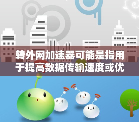 转外网加速器可能是指用于提高数据传输速度或优化网络性能的工具或软件。以下是一些可能的解释和步骤 转外网加速器可能是指用于提高数据传输速度或优化网络性能的工具或软件。以下是一些可能的解释和步骤