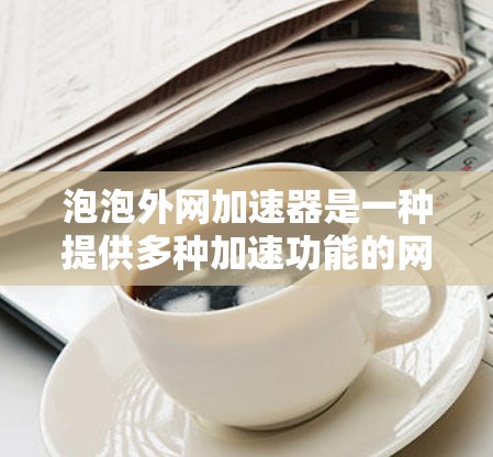 泡泡外网加速器是一种提供多种加速功能的网络加速工具,旨在提升网页访问速度和减少延迟。以下是关于其详细介绍的总结 泡泡外网加速器是一种提供多种加速功能的网络加速工具,旨在提升网页访问速度和减少延迟。以下是关于其详细介绍的总结
