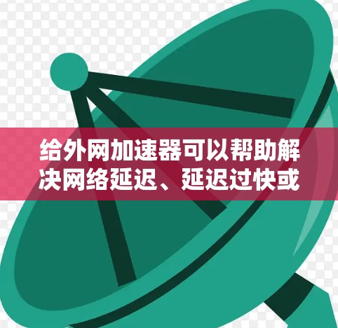 给外网加速器可以帮助解决网络延迟、延迟过快或难以连接的问题。以下是一些步骤性的建议,帮助你更好地解决问题 给外网加速器可以帮助解决网络延迟、延迟过快或难以连接的问题。以下是一些步骤性的建议,帮助你更好地解决问题