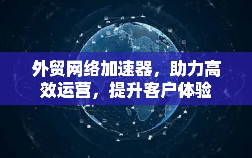 外贸网络加速器，助力高效运营，提升客户体验