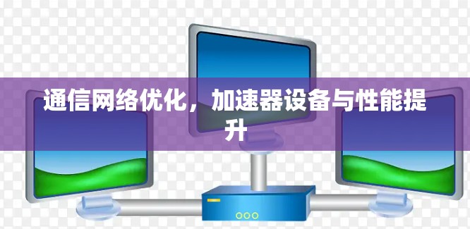 通信网络优化,加速器设备与性能提升 通信网络优化,加速器设备与性能提升
