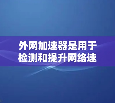 外网加速器是用于检测和提升网络速度的工具,可以在手机上使用。以下是一些常见的外网加速器类型及其使用方法 外网加速器是用于检测和提升网络速度的工具,可以在手机上使用。以下是一些常见的外网加速器类型及其使用方法