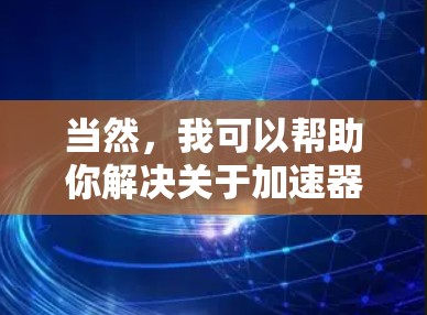 当然,我可以帮助你解决关于加速器连接外网的问题。不过,我需要了解一些具体信息,比如 当然,我可以帮助你解决关于加速器连接外网的问题。不过,我需要了解一些具体信息,比如