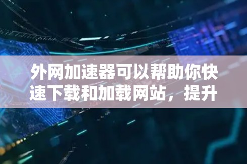 外网加速器可以帮助你快速下载和加载网站，提升你的网络使用效率。以下是一些常见的外网加速器的使用方法和建议