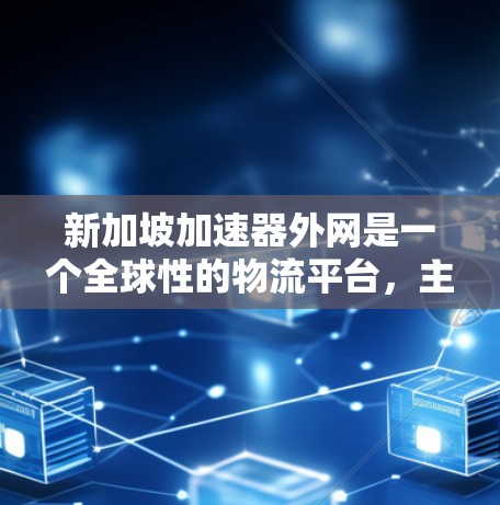 新加坡加速器外网是一个全球性的物流平台,主要服务于新加坡的加速器生产及海外客户的订单接收和物流配送。以下是一个详细的总结,涵盖其功能、服务和用户所需的信息 新加坡加速器外网是一个全球性的物流平台,主要服务于新加坡的加速器生产及海外客户的订单接收和物流配送。以下是一个详细的总结,涵盖其功能、服务和用户所需的信息