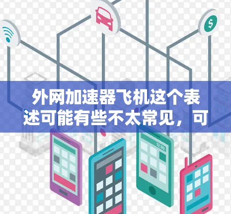 外网加速器飞机这个表述可能有些不太常见，可能是用户想了解某个特定情况下的加速器设备，比如某个特定型号的飞机上使用的外网加速器。不过，这里有几个可能性需要澄清